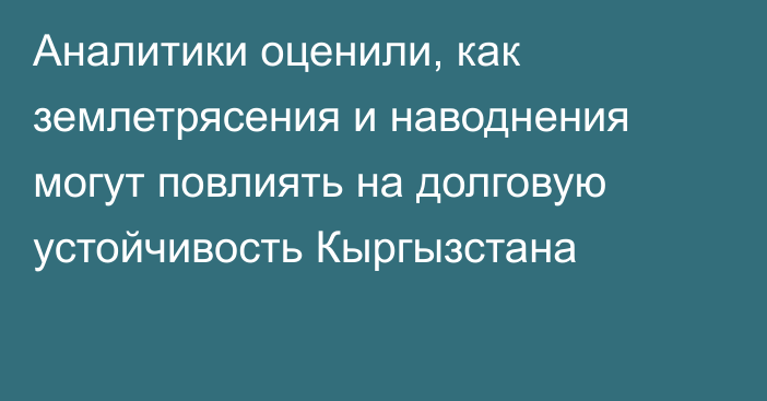 Аналитики оценили, как землетрясения и наводнения могут повлиять на долговую устойчивость Кыргызстана 