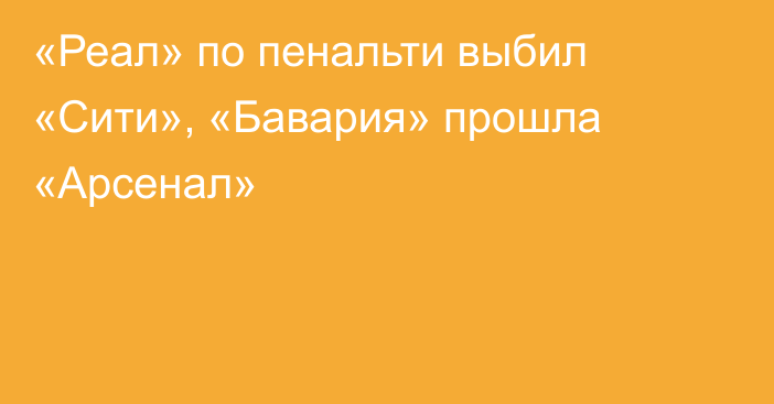 «Реал» по пенальти выбил «Сити», «Бавария» прошла «Арсенал»