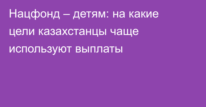 Нацфонд – детям: на какие цели казахстанцы чаще используют выплаты