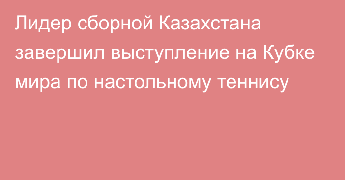 Лидер сборной Казахстана завершил выступление на Кубке мира по настольному теннису