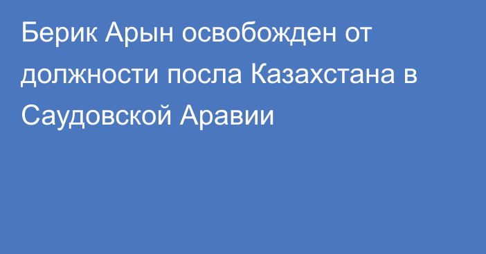 Берик Арын освобожден от должности посла Казахстана в Саудовской Аравии