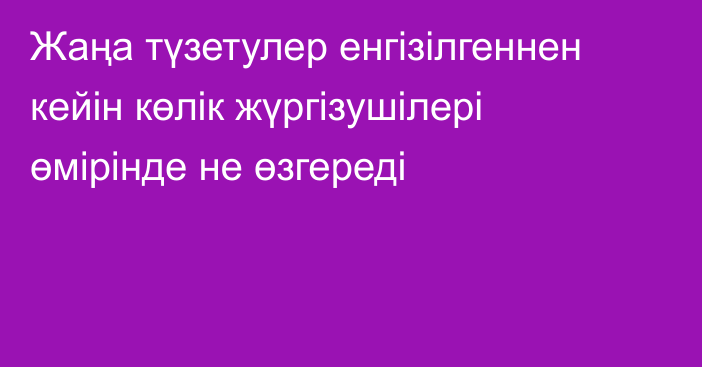 Жаңа түзетулер енгізілгеннен кейін көлік жүргізушілері өмірінде не өзгереді