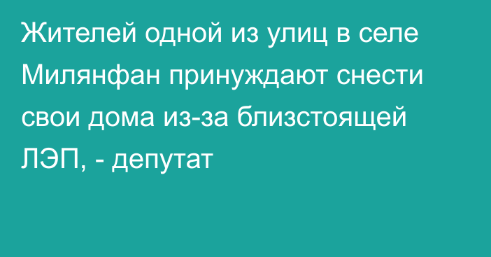 Жителей одной из улиц в селе Милянфан принуждают снести свои дома из-за близстоящей ЛЭП, - депутат