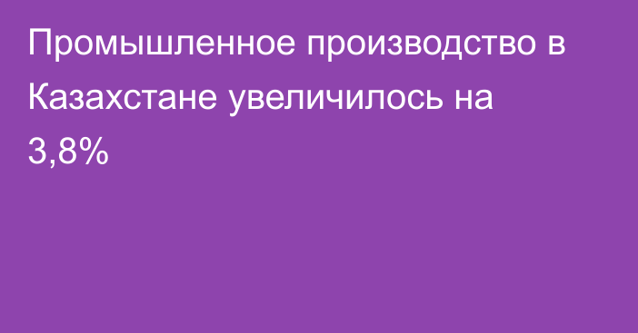 Промышленное производство в Казахстане увеличилось на 3,8%