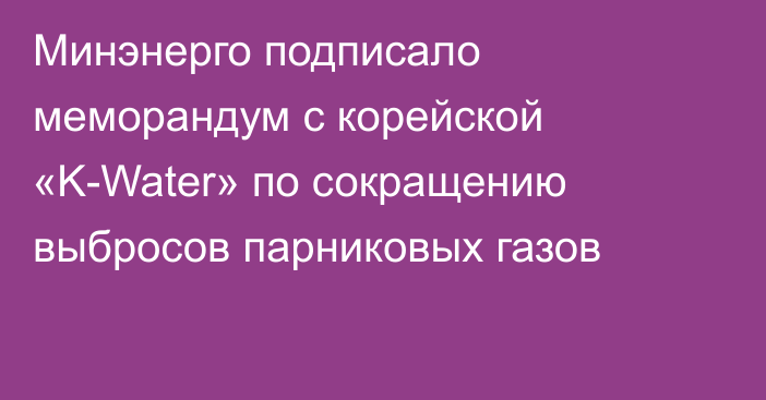 Минэнерго подписало меморандум с корейской «K-Water» по сокращению выбросов парниковых газов