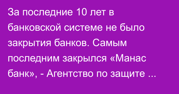 За последние 10 лет в банковской системе не было закрытия банков. Самым последним закрылся «Манас банк», - Агентство по защите депозитов