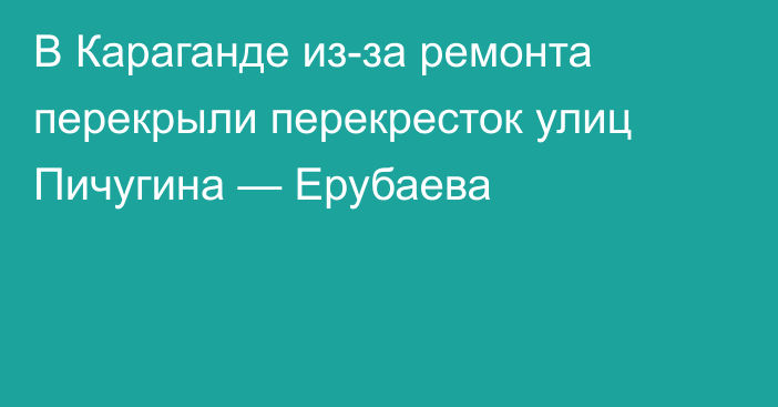 В Караганде из-за ремонта перекрыли перекресток улиц Пичугина — Ерубаева