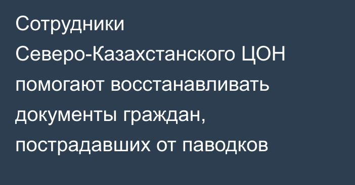 Сотрудники Северо-Казахстанского ЦОН помогают восстанавливать документы граждан, пострадавших от паводков