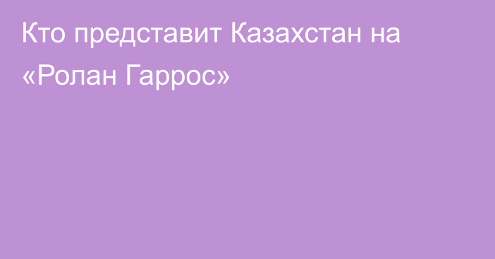 Кто представит Казахстан на «Ролан Гаррос»