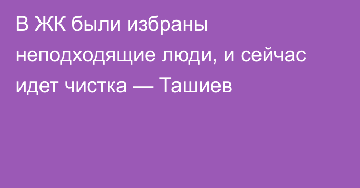 В ЖК были избраны неподходящие люди, и сейчас идет чистка — Ташиев  