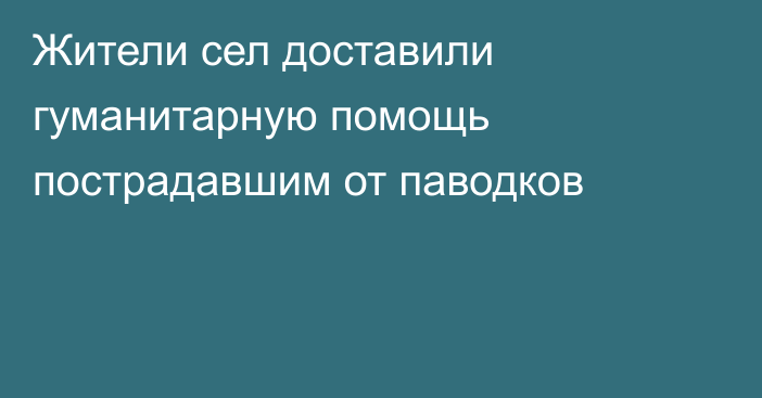 Жители сел доставили гуманитарную помощь пострадавшим от паводков