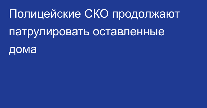 Полицейские СКО  продолжают патрулировать оставленные дома