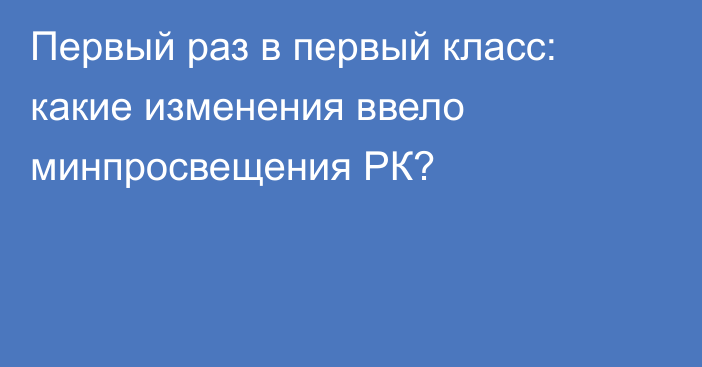 Первый раз в первый класс: какие изменения ввело минпросвещения РК?