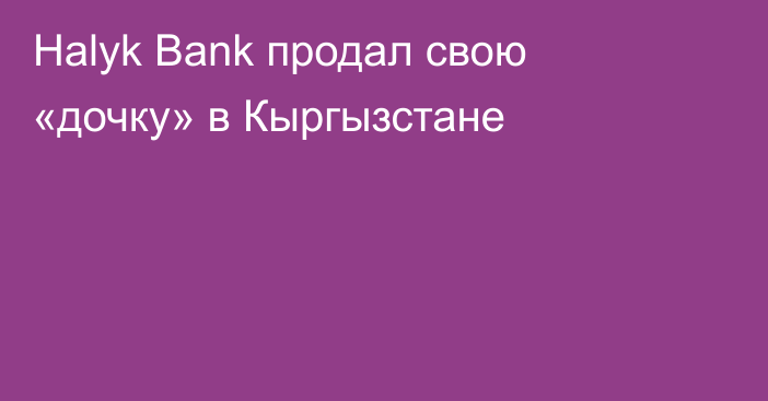 Halyk Bank продал свою «дочку» в Кыргызстане