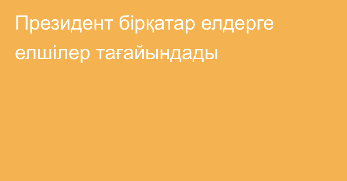 Президент бірқатар елдерге елшілер тағайындады