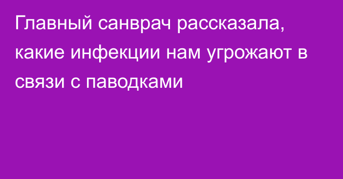 Главный санврач рассказала, какие инфекции нам угрожают в связи с паводками