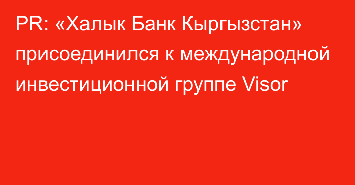 PR: «Халык Банк Кыргызстан» присоединился к международной инвестиционной группе Visor