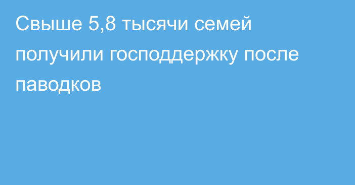 Свыше 5,8 тысячи семей получили господдержку после паводков