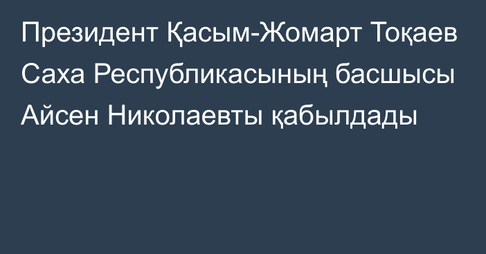 Президент Қасым-Жомарт Тоқаев Саха Республикасының басшысы Айсен Николаевты қабылдады