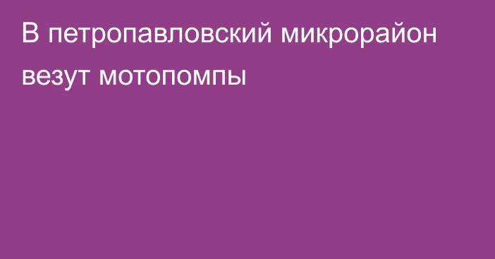 В петропавловский микрорайон везут мотопомпы