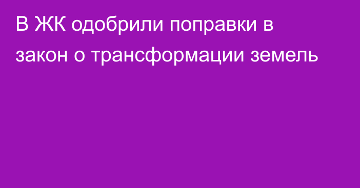 В ЖК одобрили поправки в закон о трансформации земель