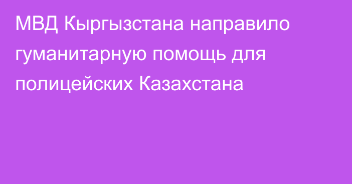 МВД Кыргызстана направило гуманитарную помощь для полицейских Казахстана