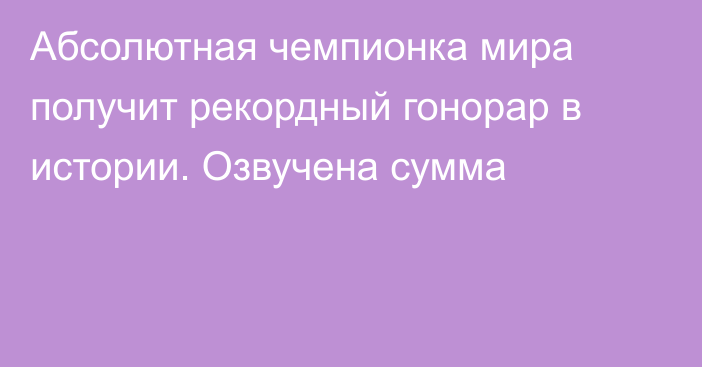 Абсолютная чемпионка мира получит рекордный гонорар в истории. Озвучена сумма