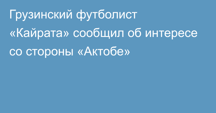 Грузинский футболист «Кайрата» сообщил об интересе со стороны «Актобе»