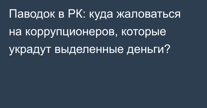 Паводок в РК: куда жаловаться на коррупционеров, которые украдут выделенные деньги?