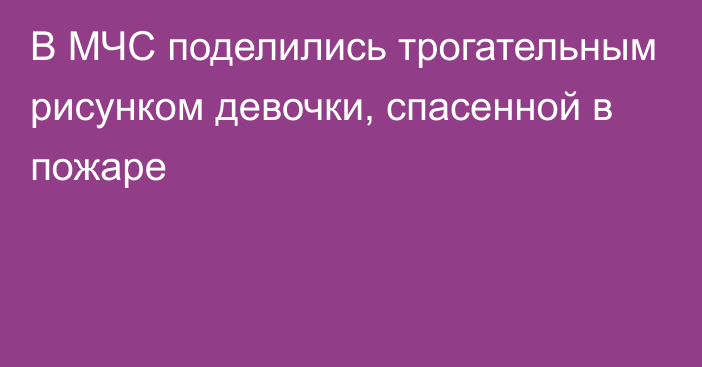 В МЧС поделились трогательным рисунком девочки, спасенной в пожаре