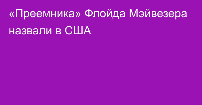 «Преемника» Флойда Мэйвезера назвали в США