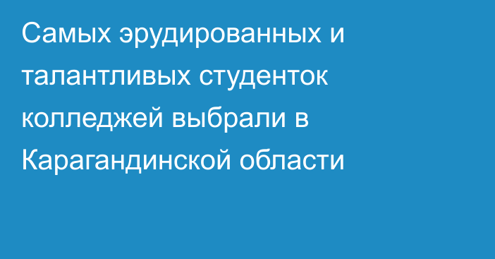 Самых эрудированных и талантливых студенток колледжей выбрали в Карагандинской области