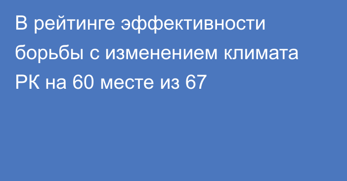 В рейтинге эффективности борьбы с изменением климата РК на 60 месте из 67