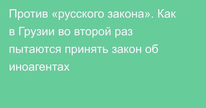 Против «русского закона». Как в Грузии во второй раз пытаются принять закон об иноагентах