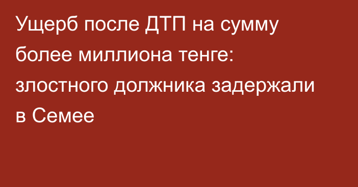 Ущерб после ДТП на сумму более миллиона тенге: злостного должника задержали в Семее