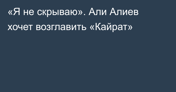 «Я не скрываю». Али Алиев хочет возглавить «Кайрат»