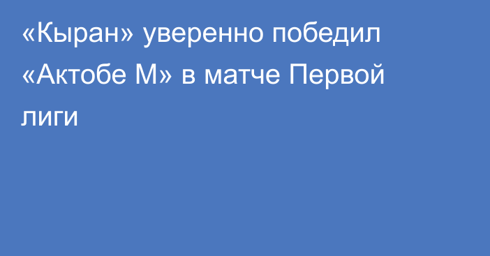 «Кыран» уверенно победил «Актобе М» в матче Первой лиги