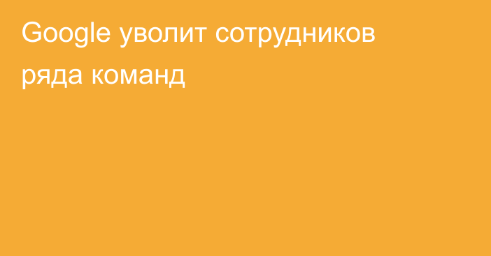 Google уволит сотрудников ряда команд