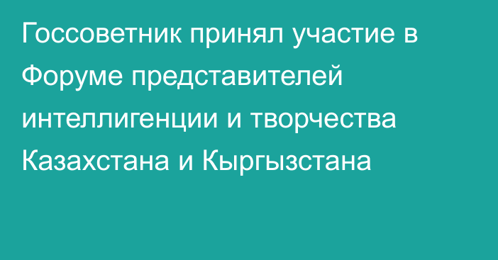 Госсоветник принял участие в Форуме  представителей интеллигенции и творчества  Казахстана и Кыргызстана