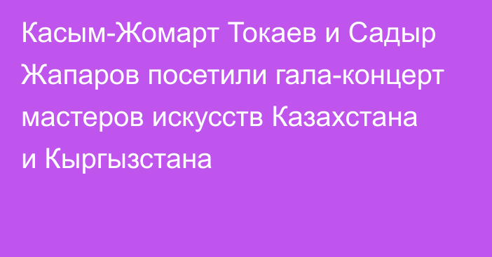 Касым-Жомарт Токаев и Садыр Жапаров посетили гала-концерт мастеров искусств Казахстана и Кыргызстана