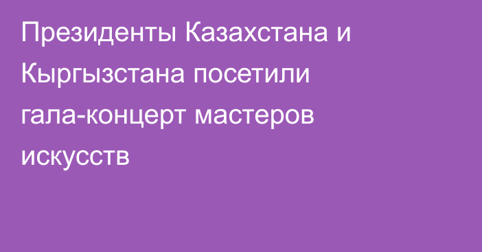 Президенты Казахстана и Кыргызстана посетили гала-концерт мастеров искусств