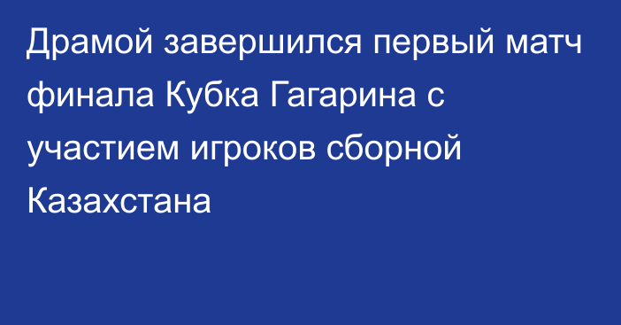 Драмой завершился первый матч финала Кубка Гагарина с участием игроков сборной Казахстана