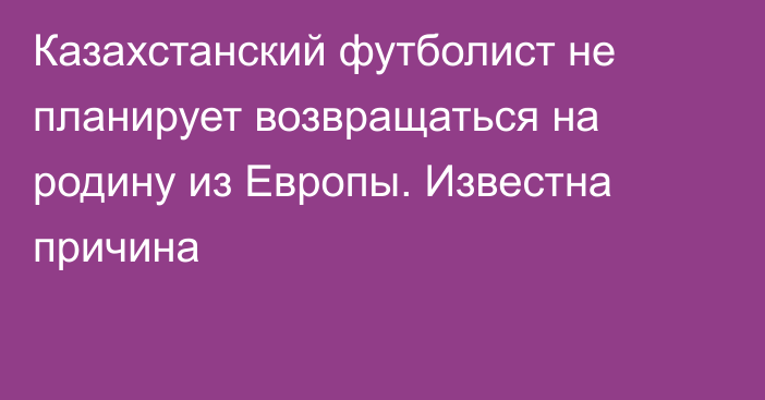 Казахстанский футболист не планирует возвращаться на родину из Европы. Известна причина