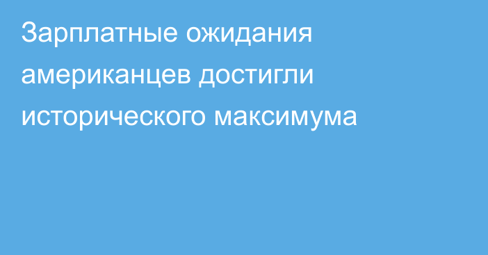 Зарплатные ожидания американцев достигли исторического максимума