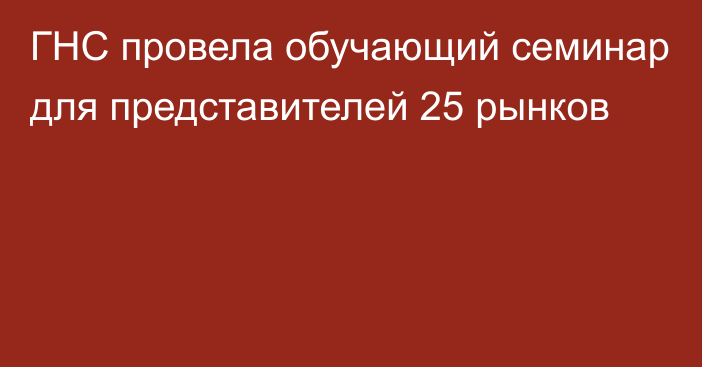 ГНС провела обучающий семинар для представителей 25 рынков