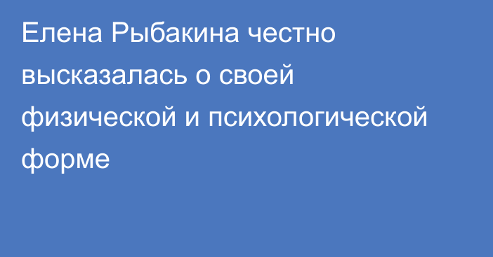 Елена Рыбакина честно высказалась о своей физической и психологической форме