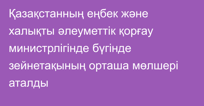 Қазақстанның еңбек және халықты әлеуметтік қорғау министрлігінде бүгінде зейнетақының орташа мөлшері аталды