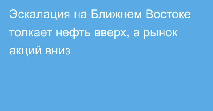 Эскалация на Ближнем Востоке толкает нефть вверх, а рынок акций вниз