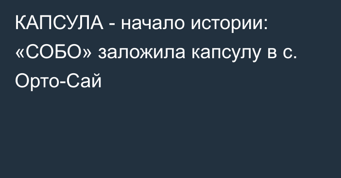 КАПСУЛА - начало истории: «СОБО» заложила капсулу в с. Орто-Сай 