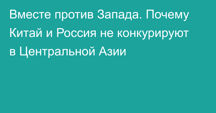 Вместе против Запада. Почему Китай и Россия не конкурируют в Центральной Азии